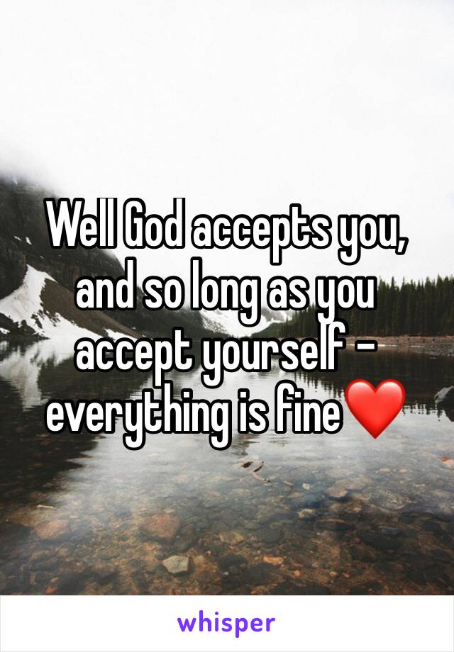 Well God accepts you, and so long as you accept yourself - everything is fine❤️