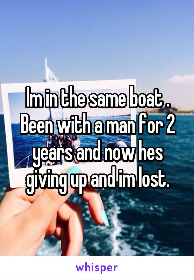 Im in the same boat . Been with a man for 2 years and now hes giving up and im lost.