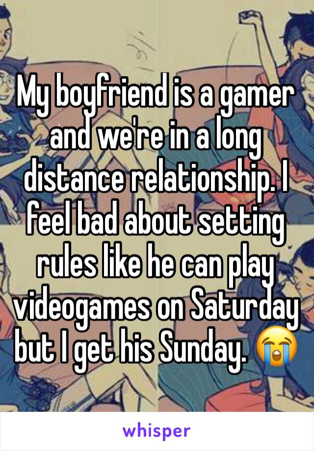 My boyfriend is a gamer and we're in a long distance relationship. I feel bad about setting rules like he can play videogames on Saturday but I get his Sunday. 😭