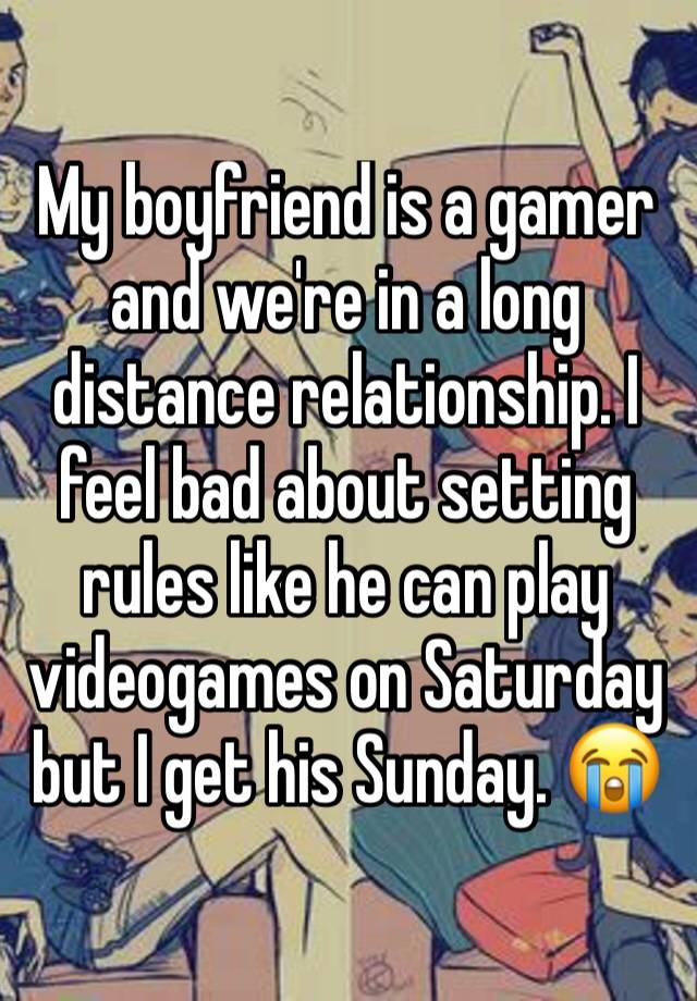 My boyfriend is a gamer and we're in a long distance relationship. I feel bad about setting rules like he can play videogames on Saturday but I get his Sunday. 😭