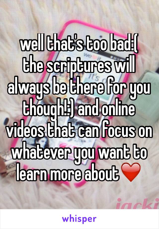 well that's too bad:( 
the scriptures will always be there for you though!:) and online videos that can focus on whatever you want to learn more about❤️