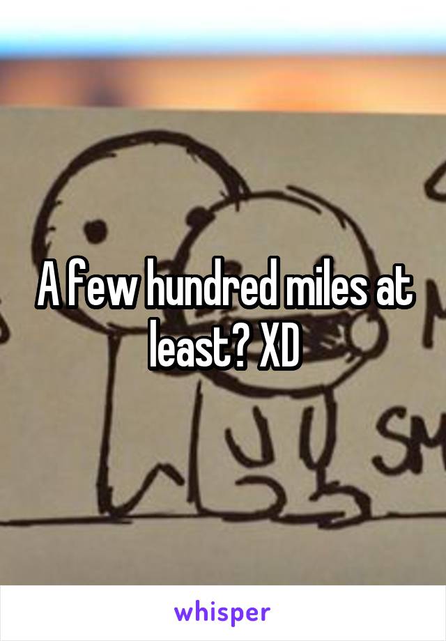 A few hundred miles at least? XD