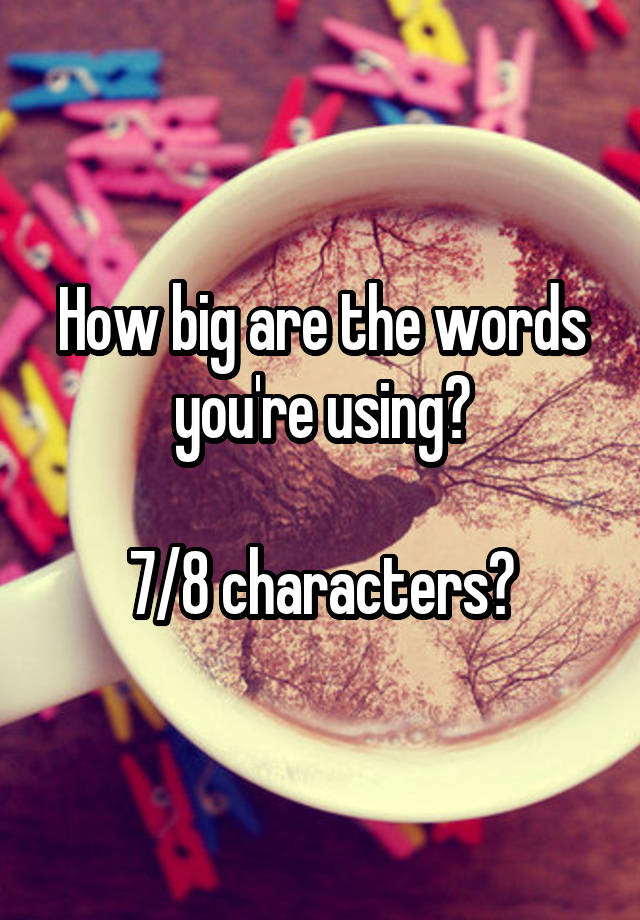 how-big-are-the-words-you-re-using-7-8-characters