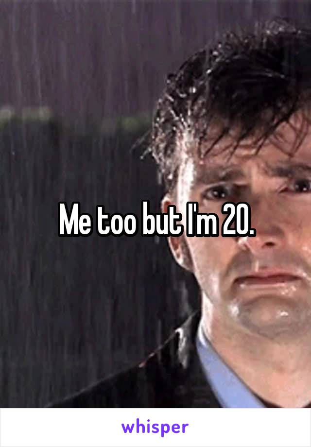 Me too but I'm 20.