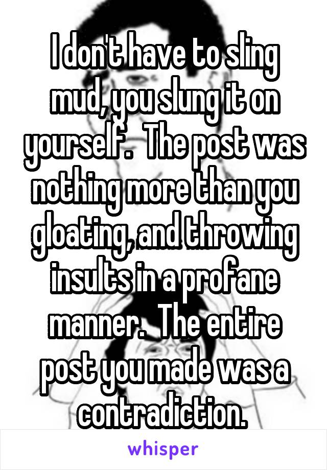 I don't have to sling mud, you slung it on yourself.  The post was nothing more than you gloating, and throwing insults in a profane manner.  The entire post you made was a contradiction. 