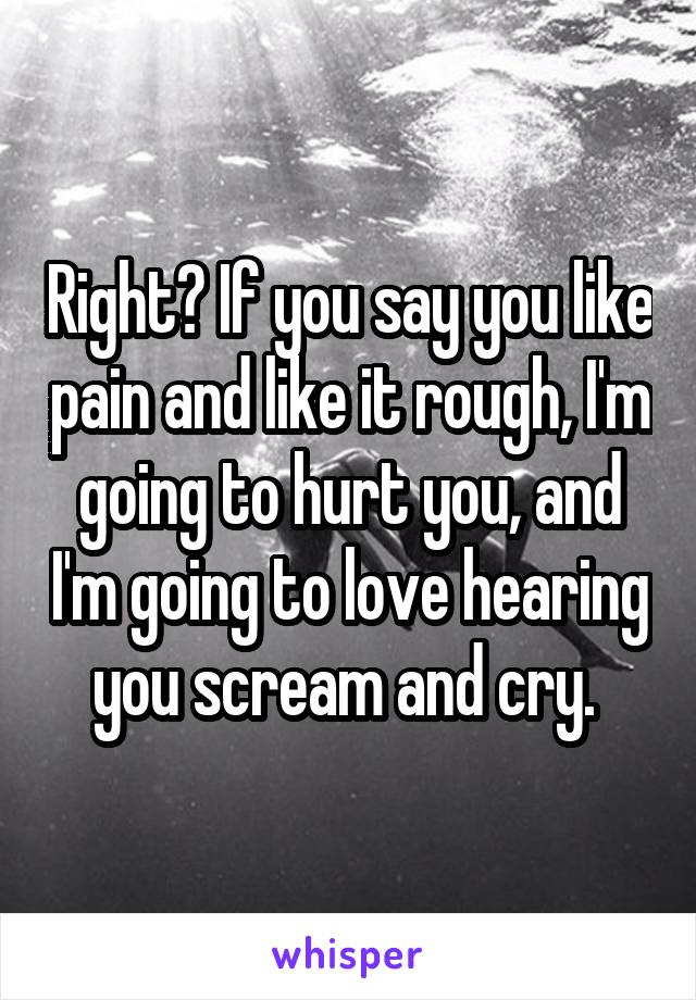 Right? If you say you like pain and like it rough, I'm going to hurt you, and I'm going to love hearing you scream and cry. 