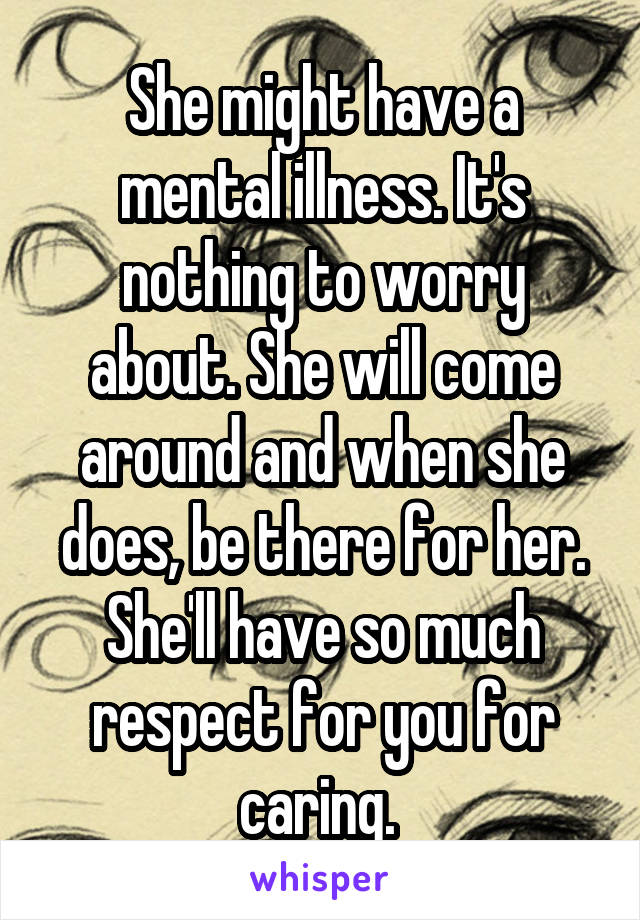 She might have a mental illness. It's nothing to worry about. She will come around and when she does, be there for her. She'll have so much respect for you for caring. 