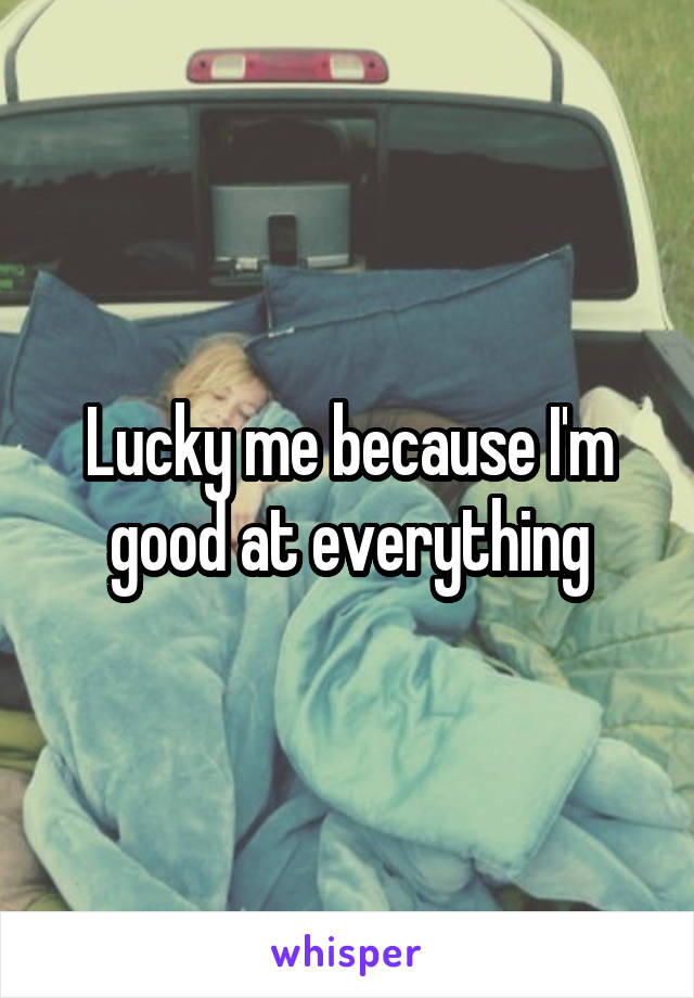 Lucky me because I'm good at everything