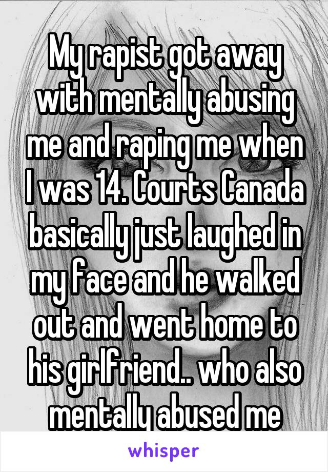 My rapist got away with mentally abusing me and raping me when I was 14. Courts Canada basically just laughed in my face and he walked out and went home to his girlfriend.. who also mentally abused me
