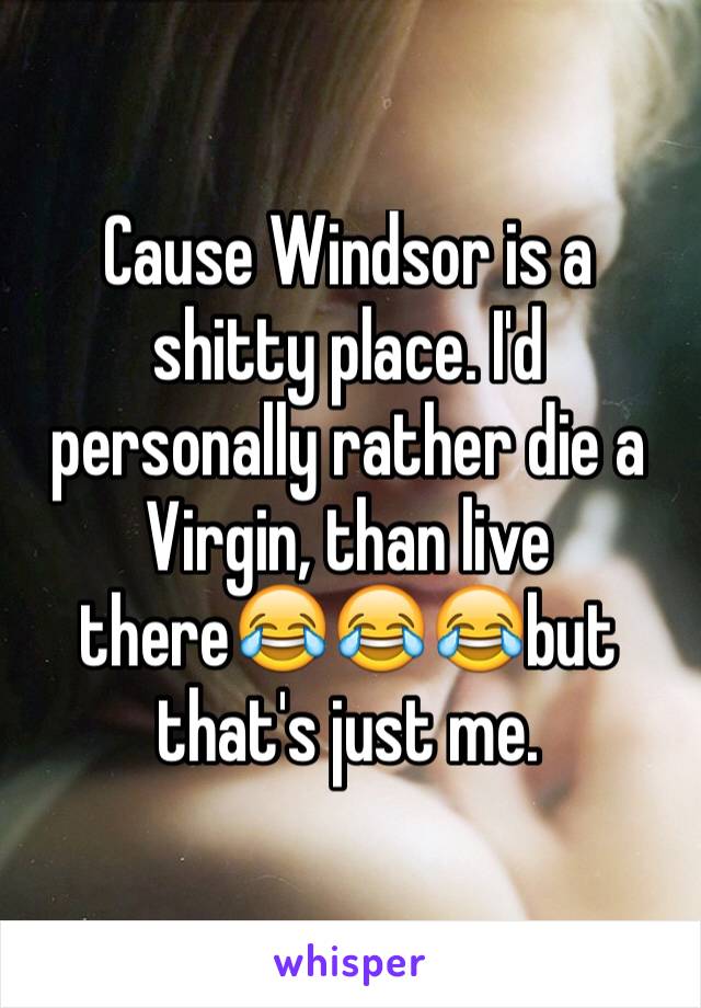 Cause Windsor is a shitty place. I'd personally rather die a Virgin, than live there😂😂😂but that's just me.