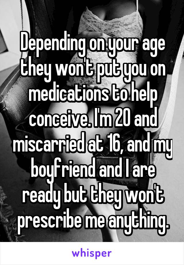 Depending on your age they won't put you on medications to help conceive. I'm 20 and miscarried at 16, and my boyfriend and I are ready but they won't prescribe me anything.