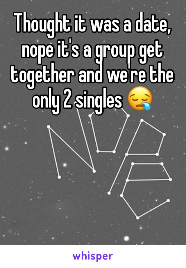 Thought it was a date, nope it's a group get together and we're the only 2 singles 😪