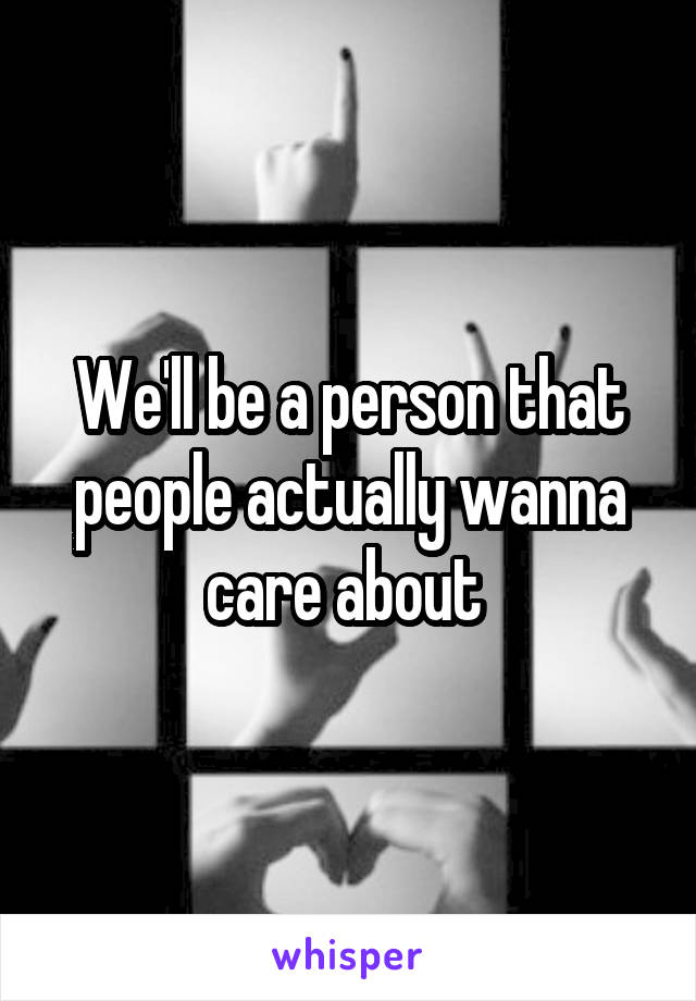 We'll be a person that people actually wanna care about 
