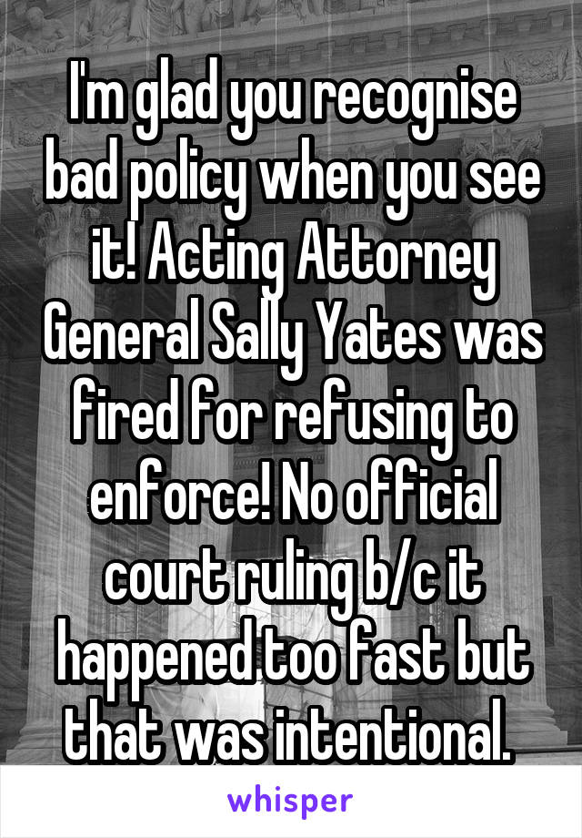 I'm glad you recognise bad policy when you see it! Acting Attorney General Sally Yates was fired for refusing to enforce! No official court ruling b/c it happened too fast but that was intentional. 