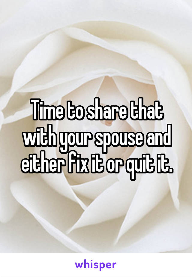 Time to share that with your spouse and either fix it or quit it.