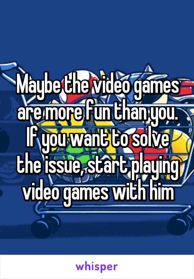 Maybe the video games are more fun than you. If you want to solve the issue, start playing video games with him