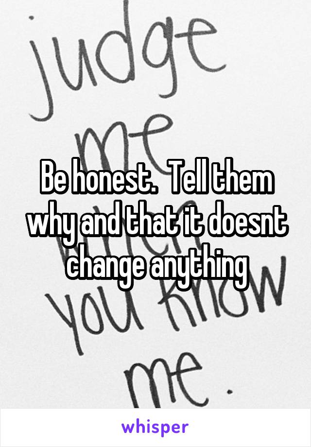 Be honest.  Tell them why and that it doesnt change anything