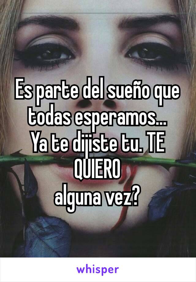 Es parte del sueño que todas esperamos...
Ya te dijiste tu. TE QUIERO
alguna vez?