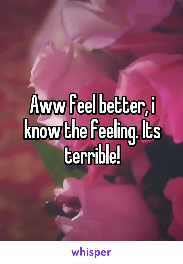 Aww feel better, i know the feeling. Its terrible!