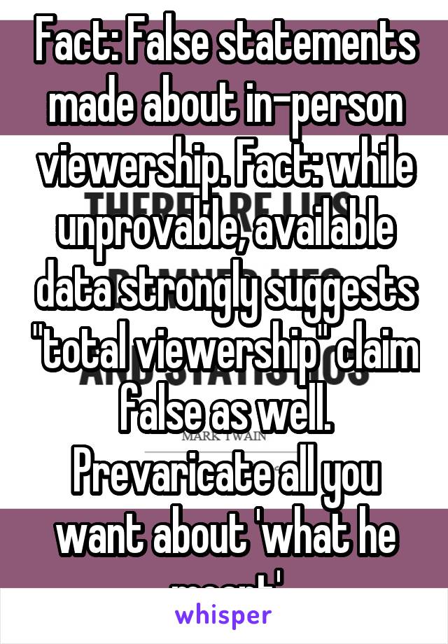 Fact: False statements made about in-person viewership. Fact: while unprovable, available data strongly suggests "total viewership" claim false as well. Prevaricate all you want about 'what he meant'