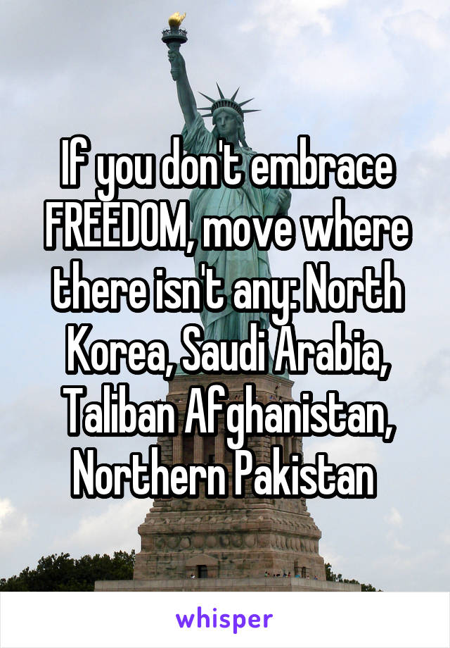 If you don't embrace FREEDOM, move where there isn't any: North Korea, Saudi Arabia, Taliban Afghanistan, Northern Pakistan 