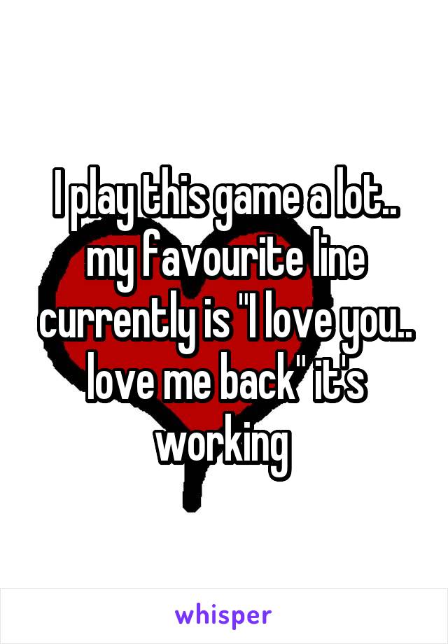 I play this game a lot.. my favourite line currently is "I love you.. love me back" it's working 