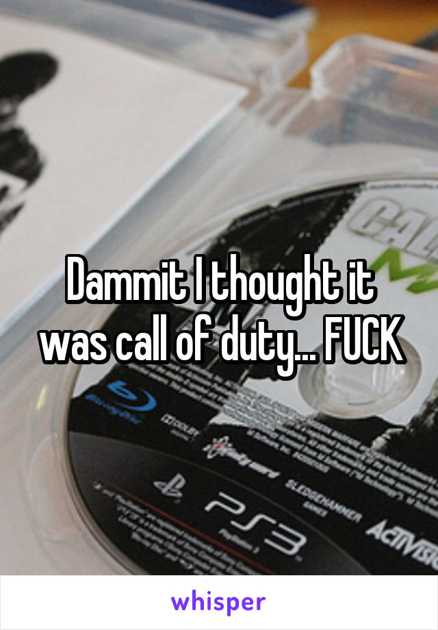 Dammit I thought it was call of duty... FUCK