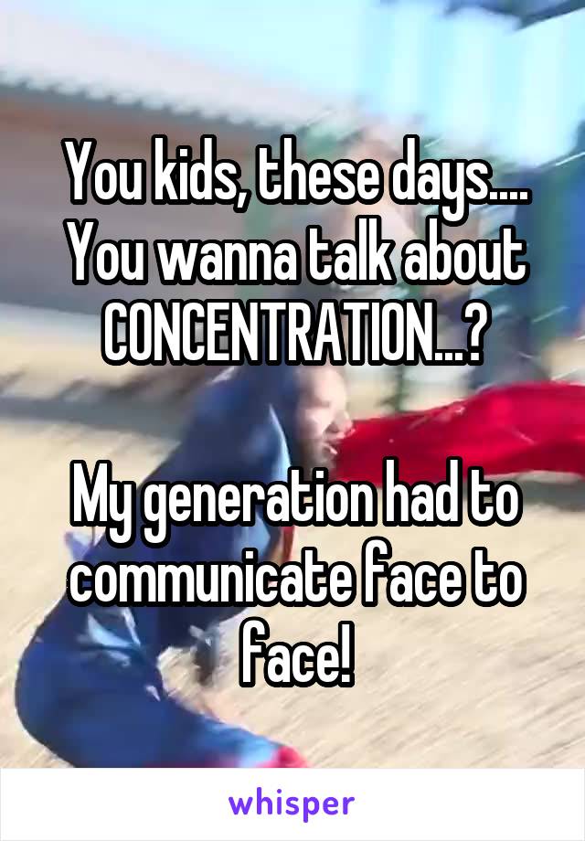 You kids, these days....
You wanna talk about CONCENTRATION...?

My generation had to communicate face to face!