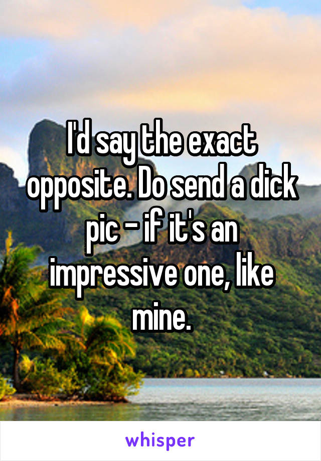 I'd say the exact opposite. Do send a dick pic - if it's an impressive one, like mine.