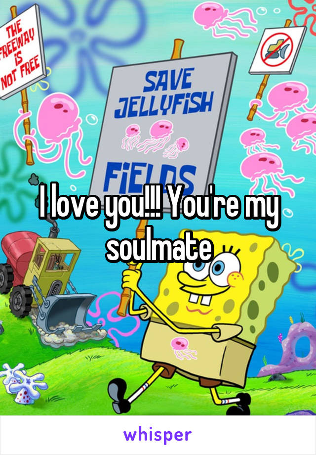 I love you!!! You're my soulmate