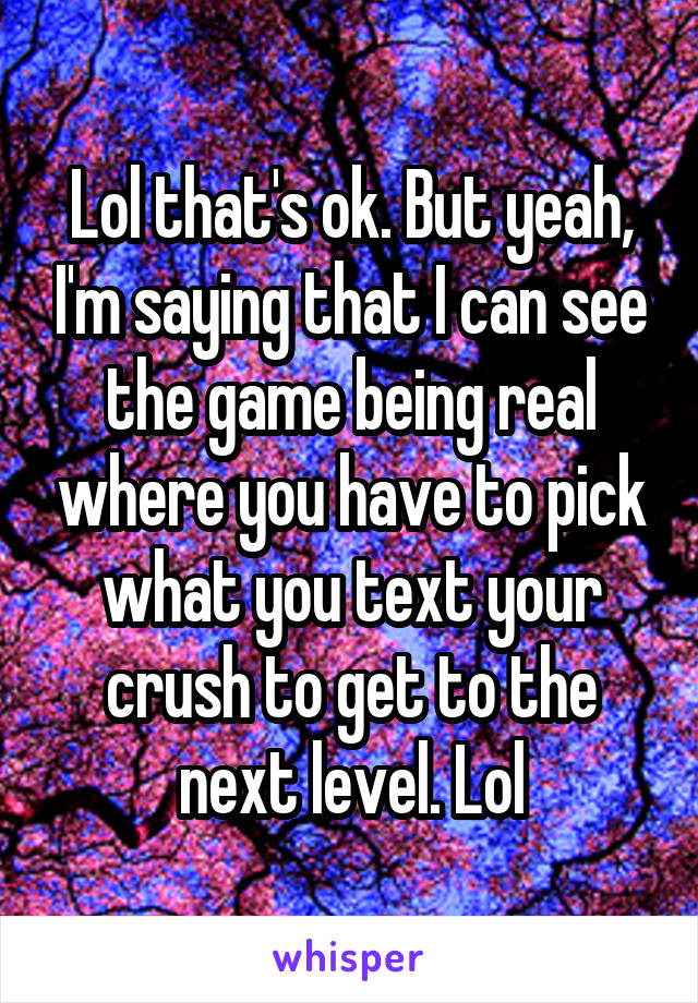 Lol that's ok. But yeah, I'm saying that I can see the game being real where you have to pick what you text your crush to get to the next level. Lol