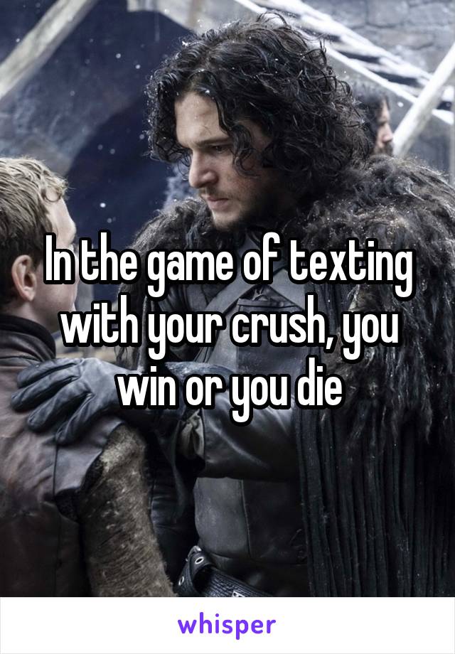 In the game of texting with your crush, you win or you die