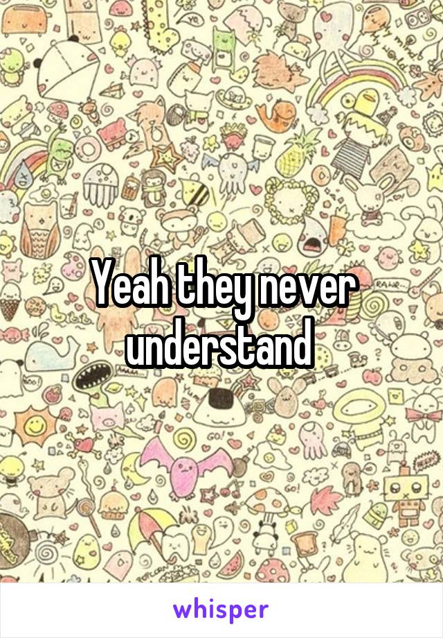 Yeah they never understand 