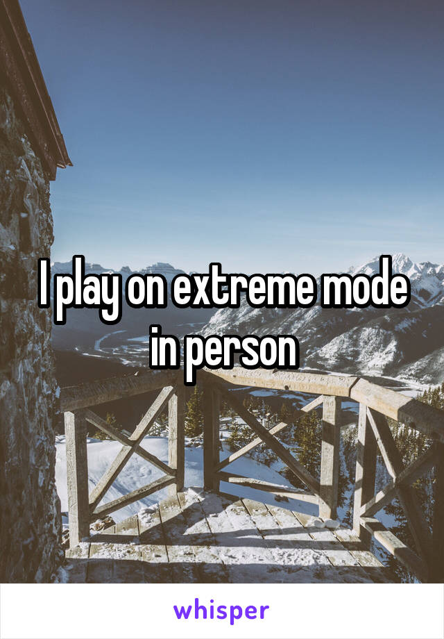 I play on extreme mode in person