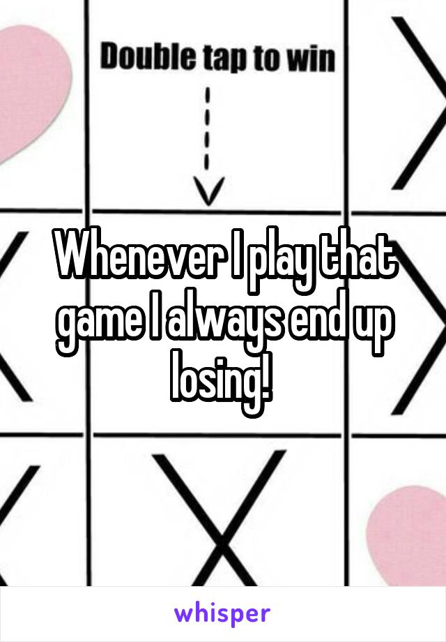 Whenever I play that game I always end up losing! 