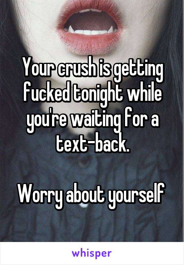 Your crush is getting fucked tonight while you're waiting for a text-back.

Worry about yourself 