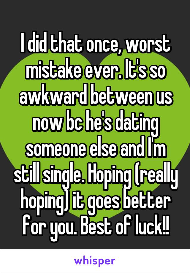 I did that once, worst mistake ever. It's so awkward between us now bc he's dating someone else and I'm still single. Hoping (really hoping) it goes better for you. Best of luck!!