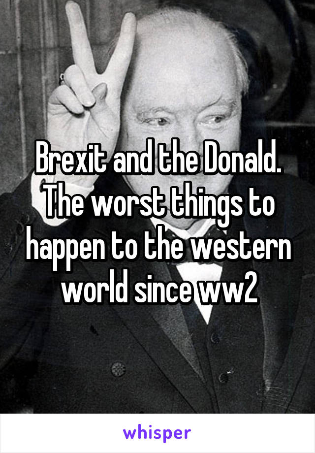 Brexit and the Donald. The worst things to happen to the western world since ww2