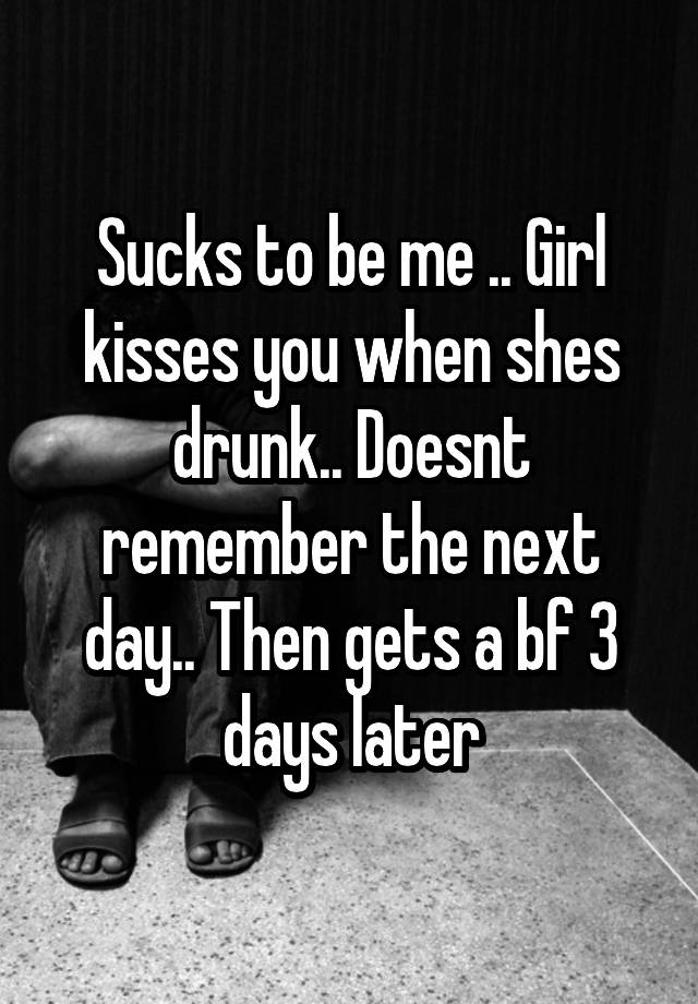 Sucks To Be Me Girl Kisses You When Shes Drunk Doesnt Remember The