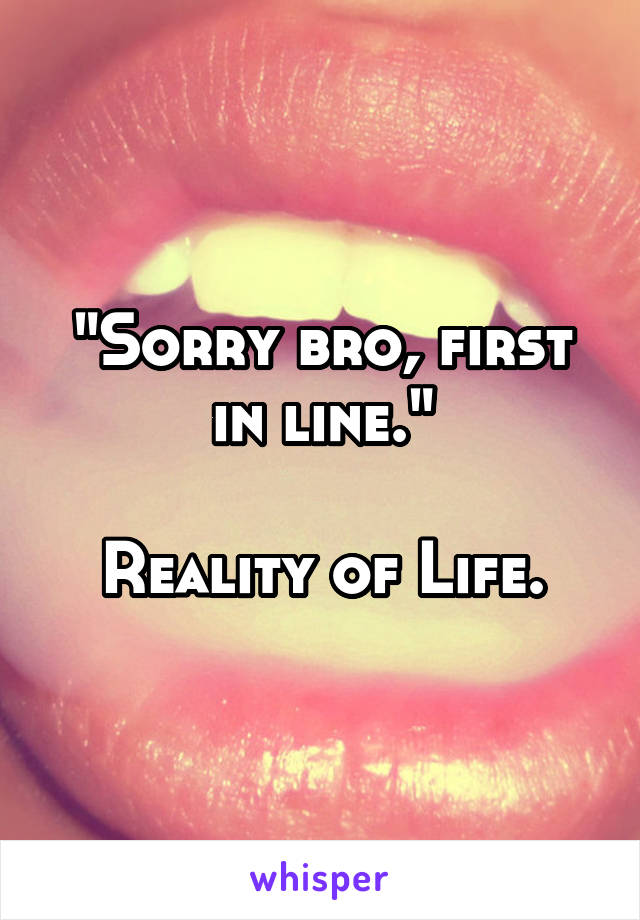 "Sorry bro, first in line."

Reality of Life.