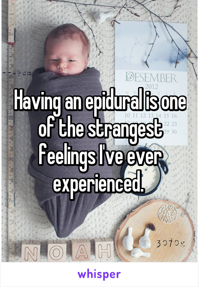 Having an epidural is one of the strangest feelings I've ever experienced. 