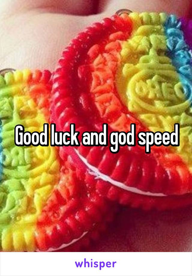 Good luck and god speed