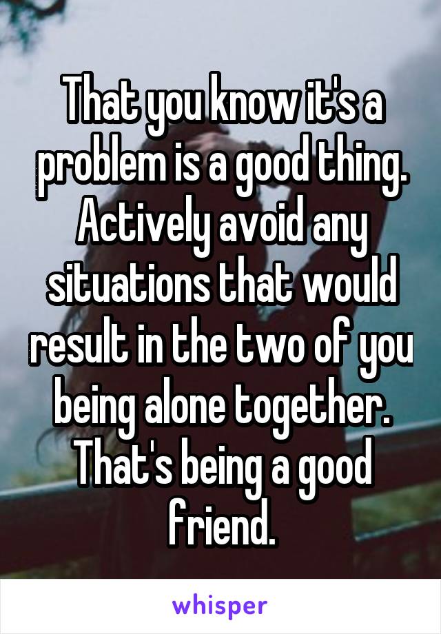 That you know it's a problem is a good thing. Actively avoid any situations that would result in the two of you being alone together. That's being a good friend.