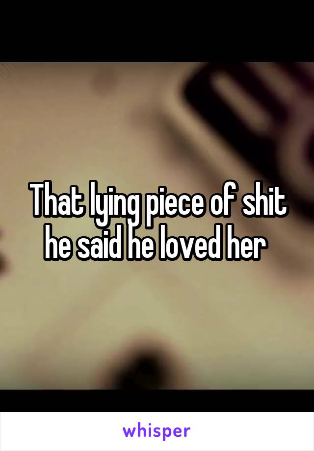 That lying piece of shit he said he loved her 