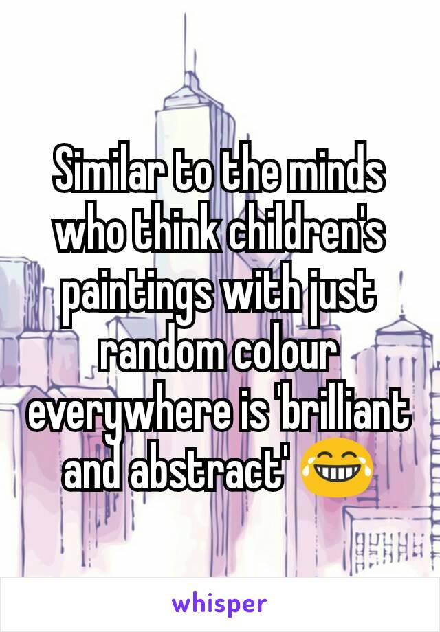 Similar to the minds who think children's paintings with just random colour everywhere is 'brilliant and abstract' 😂