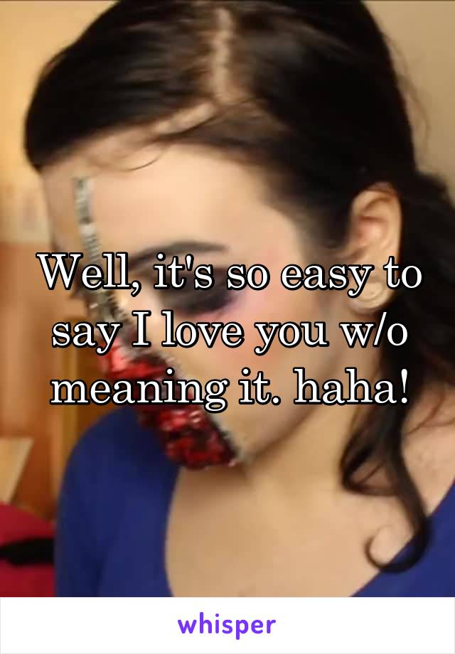 Well, it's so easy to say I love you w/o meaning it. haha!