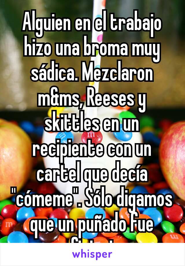 Alguien en el trabajo hizo una broma muy sádica. Mezclaron m&ms, Reeses y skittles en un recipiente con un cartel que decía "cómeme". Sólo digamos que un puñado fue suficiente.