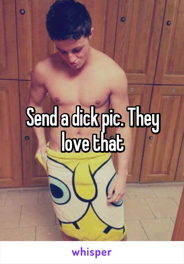 Send a dick pic. They love that