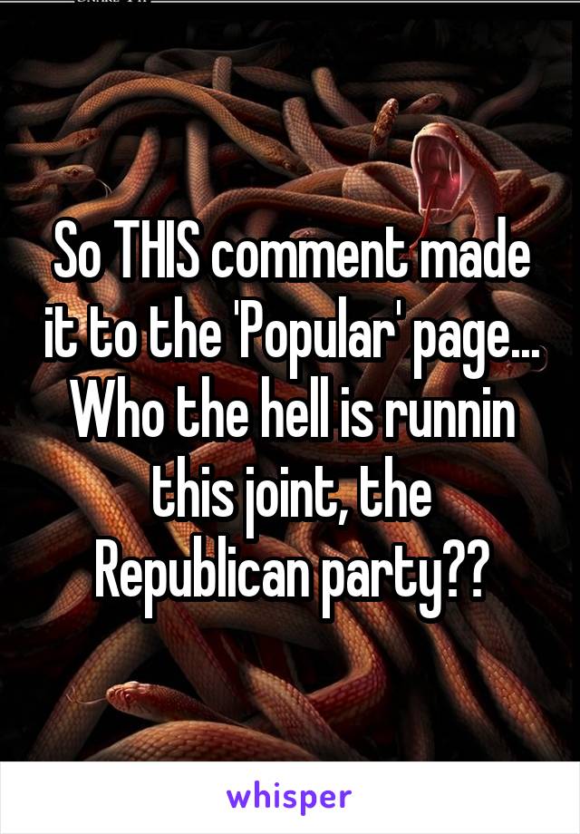 So THIS comment made it to the 'Popular' page... Who the hell is runnin this joint, the Republican party??