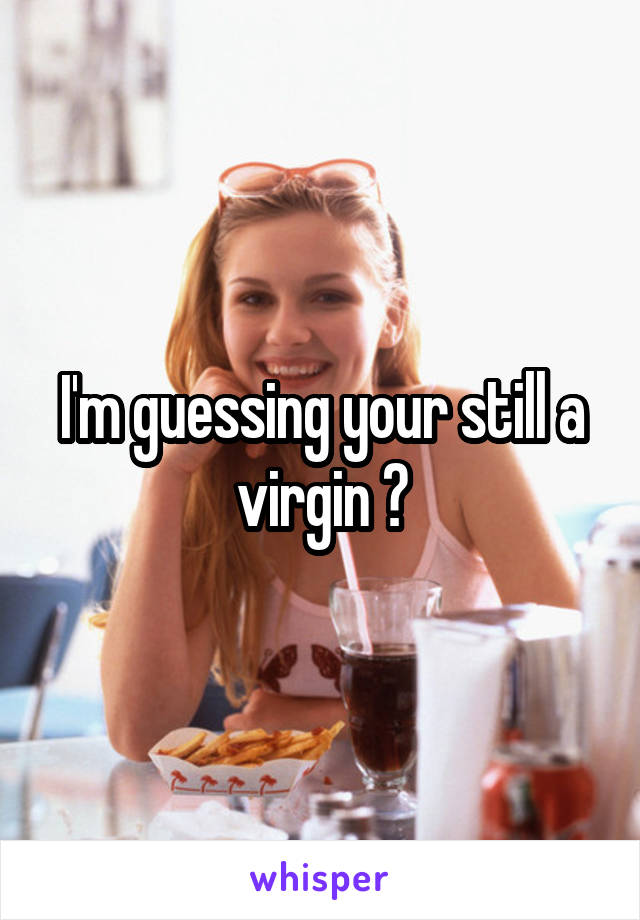 I'm guessing your still a virgin ?